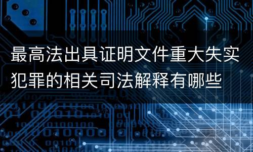 最高法出具证明文件重大失实犯罪的相关司法解释有哪些