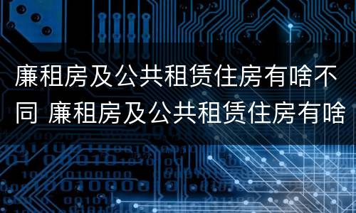 廉租房及公共租赁住房有啥不同 廉租房及公共租赁住房有啥不同之处