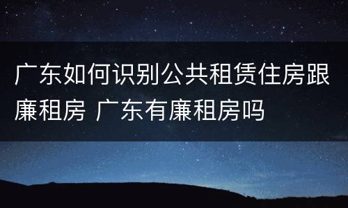 广东如何识别公共租赁住房跟廉租房 广东有廉租房吗