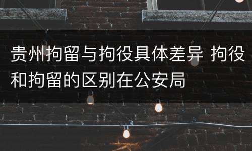 贵州拘留与拘役具体差异 拘役和拘留的区别在公安局