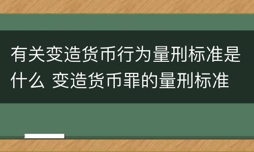 有关变造货币行为量刑标准是什么 变造货币罪的量刑标准