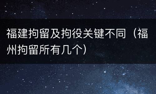 福建拘留及拘役关键不同（福州拘留所有几个）