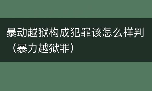 暴动越狱构成犯罪该怎么样判（暴力越狱罪）