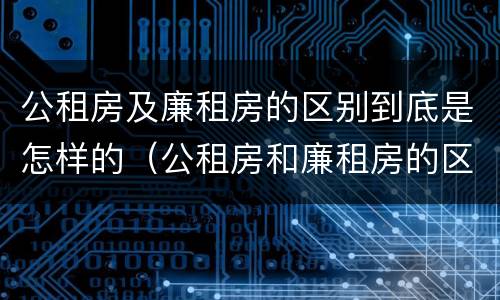公租房及廉租房的区别到底是怎样的（公租房和廉租房的区别?）