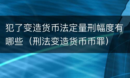 犯了变造货币法定量刑幅度有哪些（刑法变造货币币罪）