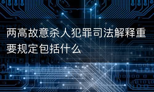 两高故意杀人犯罪司法解释重要规定包括什么