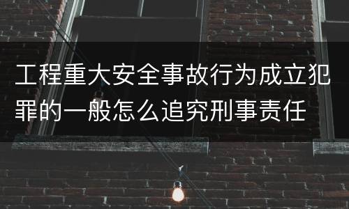 工程重大安全事故行为成立犯罪的一般怎么追究刑事责任