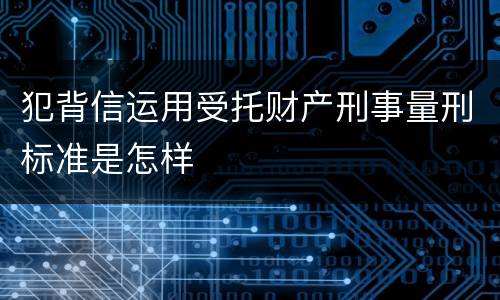 犯背信运用受托财产刑事量刑标准是怎样