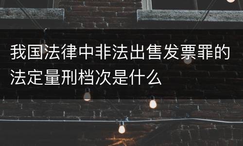 我国法律中非法出售发票罪的法定量刑档次是什么