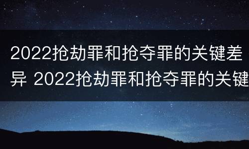 2022抢劫罪和抢夺罪的关键差异 2022抢劫罪和抢夺罪的关键差异是什么
