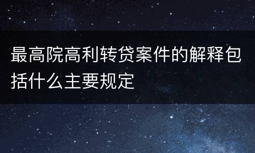最高院高利转贷案件的解释包括什么主要规定