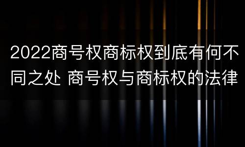 2022商号权商标权到底有何不同之处 商号权与商标权的法律冲突与解决