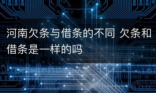 河南欠条与借条的不同 欠条和借条是一样的吗