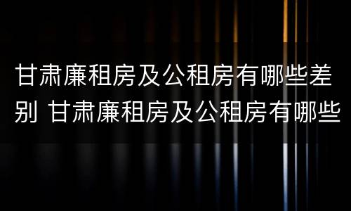 甘肃廉租房及公租房有哪些差别 甘肃廉租房及公租房有哪些差别大