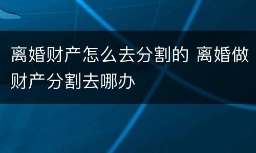 离婚财产怎么去分割的 离婚做财产分割去哪办