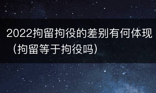 2022拘留拘役的差别有何体现（拘留等于拘役吗）