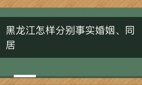 黑龙江怎样分别事实婚姻、同居