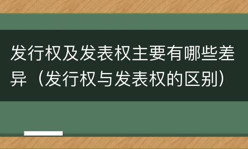 发行权及发表权主要有哪些差异（发行权与发表权的区别）