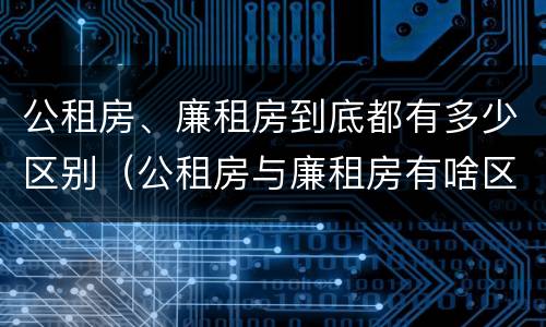 公租房、廉租房到底都有多少区别（公租房与廉租房有啥区别）