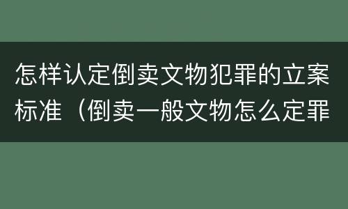 怎样认定倒卖文物犯罪的立案标准（倒卖一般文物怎么定罪）
