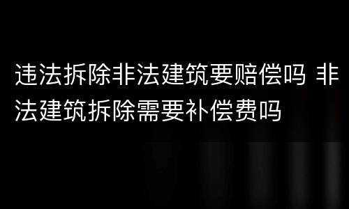 违法拆除非法建筑要赔偿吗 非法建筑拆除需要补偿费吗