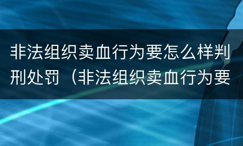 非法组织卖血行为要怎么样判刑处罚（非法组织卖血行为要怎么样判刑处罚）
