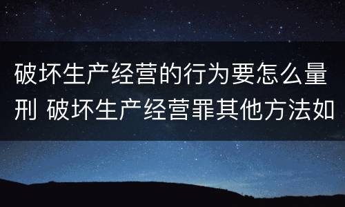 破坏生产经营的行为要怎么量刑 破坏生产经营罪其他方法如何认定