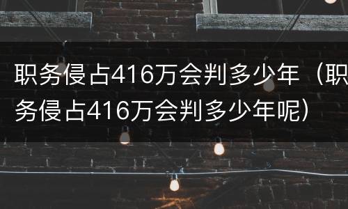 职务侵占416万会判多少年（职务侵占416万会判多少年呢）