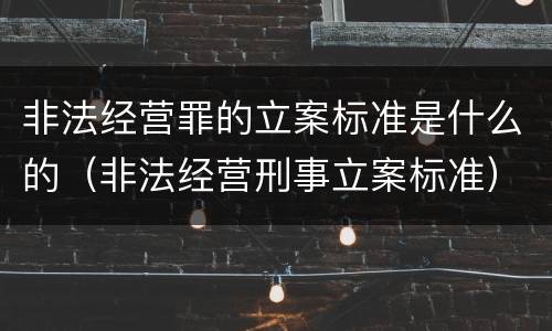 非法经营罪的立案标准是什么的（非法经营刑事立案标准）