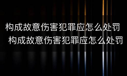构成故意伤害犯罪应怎么处罚 构成故意伤害犯罪应怎么处罚呢