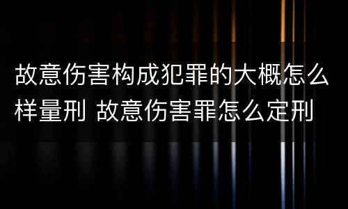 故意伤害构成犯罪的大概怎么样量刑 故意伤害罪怎么定刑