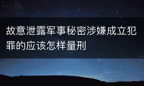 故意泄露军事秘密涉嫌成立犯罪的应该怎样量刑