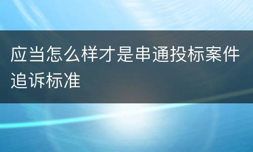 应当怎么样才是串通投标案件追诉标准