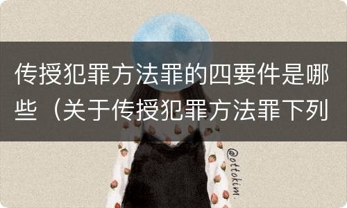 传授犯罪方法罪的四要件是哪些（关于传授犯罪方法罪下列表述正确的是）