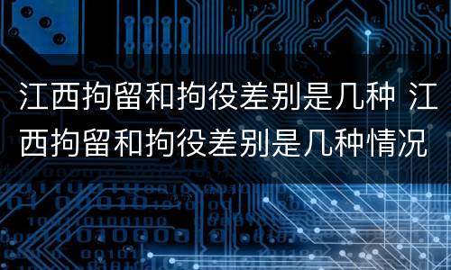 江西拘留和拘役差别是几种 江西拘留和拘役差别是几种情况