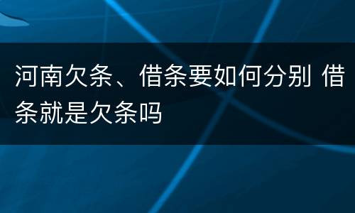 河南欠条、借条要如何分别 借条就是欠条吗