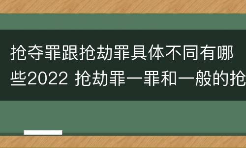 抢夺罪跟抢劫罪具体不同有哪些2022 抢劫罪一罪和一般的抢劫罪