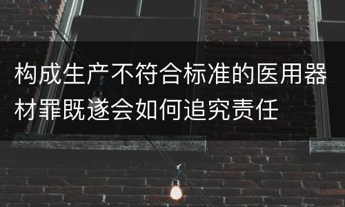 构成生产不符合标准的医用器材罪既遂会如何追究责任