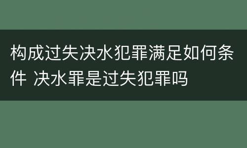 构成过失决水犯罪满足如何条件 决水罪是过失犯罪吗