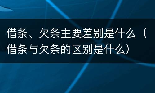 借条、欠条主要差别是什么（借条与欠条的区别是什么）