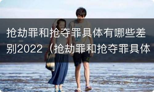 抢劫罪和抢夺罪具体有哪些差别2022（抢劫罪和抢夺罪具体有哪些差别2022案例）