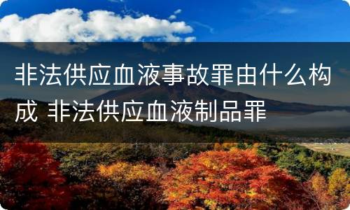 非法供应血液事故罪由什么构成 非法供应血液制品罪