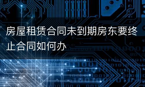房屋租赁合同未到期房东要终止合同如何办