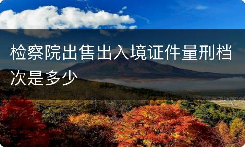 检察院出售出入境证件量刑档次是多少