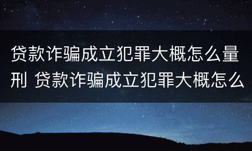 贷款诈骗成立犯罪大概怎么量刑 贷款诈骗成立犯罪大概怎么量刑的