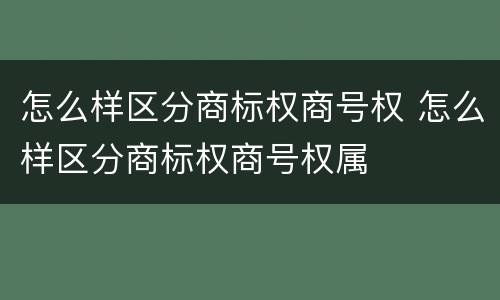 怎么样区分商标权商号权 怎么样区分商标权商号权属