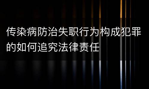 传染病防治失职行为构成犯罪的如何追究法律责任