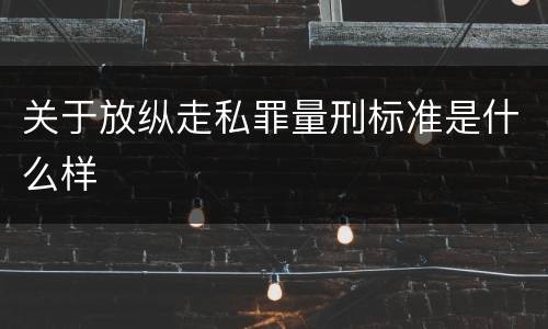 关于放纵走私罪量刑标准是什么样