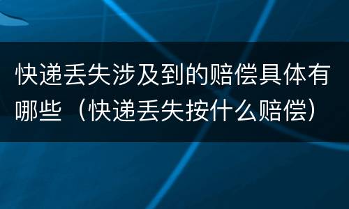 快递丢失涉及到的赔偿具体有哪些（快递丢失按什么赔偿）