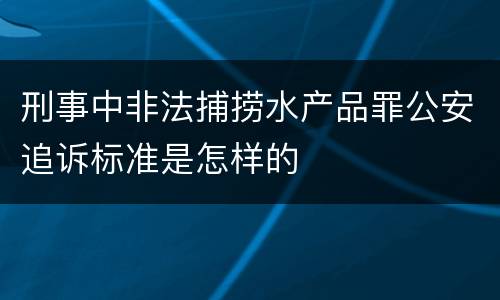 刑事中非法捕捞水产品罪公安追诉标准是怎样的